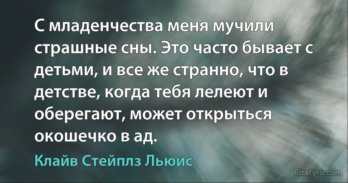 С младенчества меня мучили страшные сны. Это часто бывает с детьми, и все же странно, что в детстве, когда тебя лелеют и оберегают, может открыться окошечко в ад. (Клайв Стейплз Льюис)