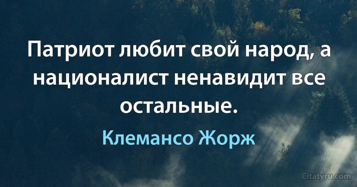 Патриот любит свой народ, а националист ненавидит все остальные. (Клемансо Жорж)