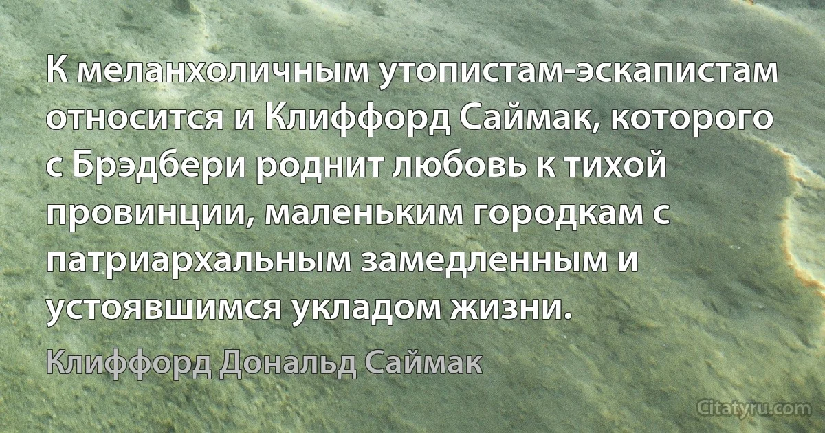 К меланхоличным утопистам-эскапистам относится и Клиффорд Саймак, которого с Брэдбери роднит любовь к тихой провинции, маленьким городкам с патриархальным замедленным и устоявшимся укладом жизни. (Клиффорд Дональд Саймак)