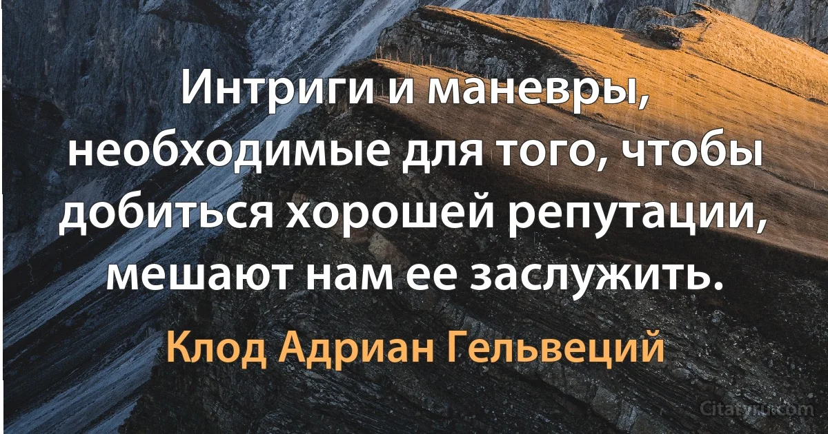 Интриги и маневры, необходимые для того, чтобы добиться хорошей репутации, мешают нам ее заслужить. (Клод Адриан Гельвеций)