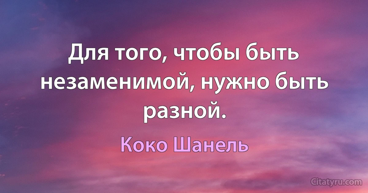 Для того, чтобы быть незаменимой, нужно быть разной. (Коко Шанель)