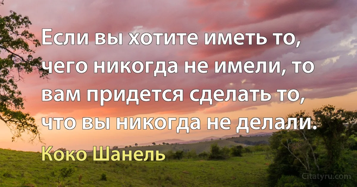 Если вы хотите иметь то, чего никогда не имели, то вам придется сделать то, что вы никогда не делали. (Коко Шанель)