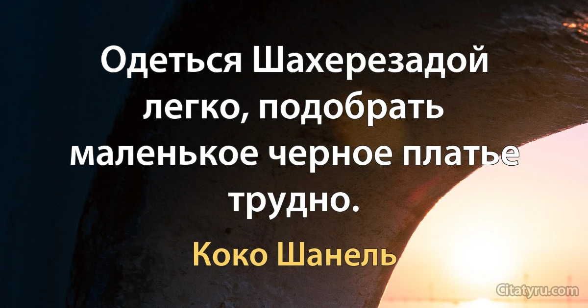 Одеться Шахерезадой легко, подобрать маленькое черное платье трудно. (Коко Шанель)