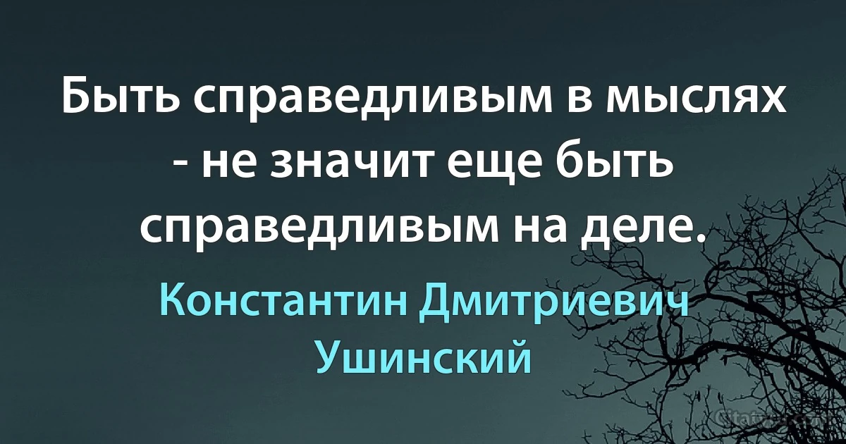 Быть справедливым в мыслях - не значит еще быть справедливым на деле. (Константин Дмитриевич Ушинский)