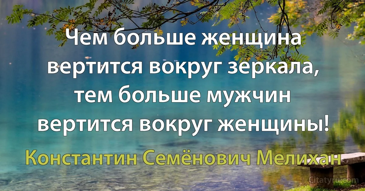 Чем больше женщина вертится вокруг зеркала, тем больше мужчин вертится вокруг женщины! (Константин Семёнович Мелихан)