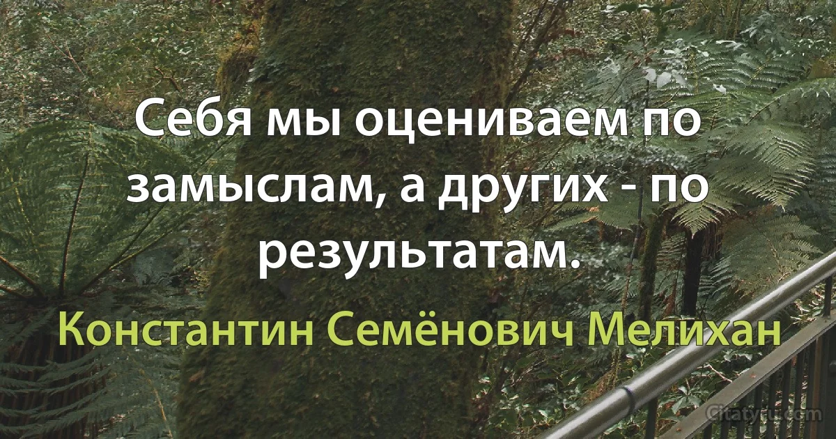 Себя мы оцениваем по замыслам, а других - по результатам. (Константин Семёнович Мелихан)