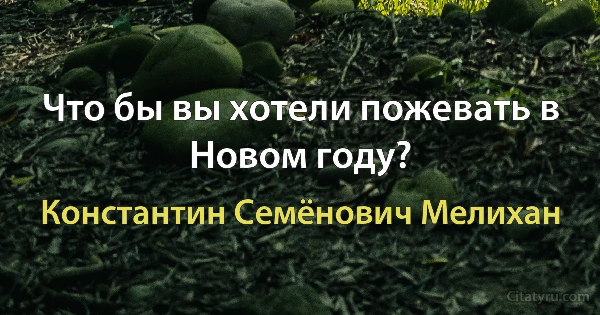 Что бы вы хотели пожевать в Новом году? (Константин Семёнович Мелихан)