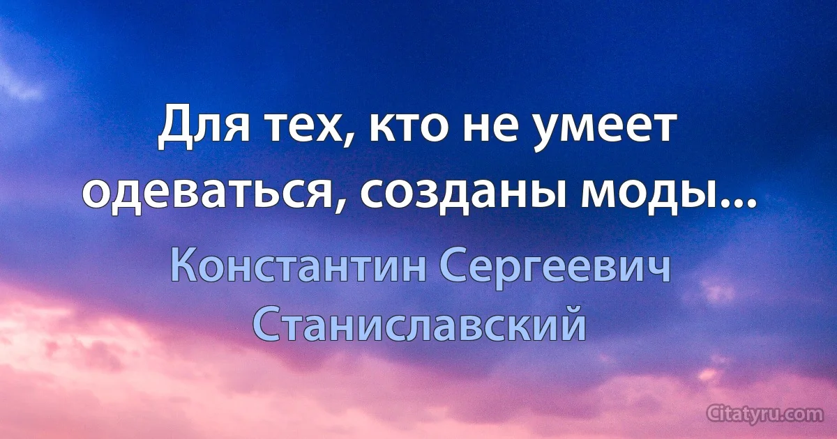 Для тех, кто не умеет одеваться, созданы моды... (Константин Сергеевич Станиславский)