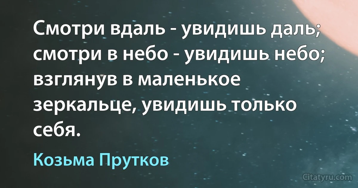 Смотри вдаль - увидишь даль; смотри в небо - увидишь небо; взглянув в маленькое зеркальце, увидишь только себя. (Козьма Прутков)