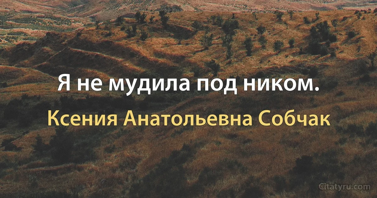 Я не мудила под ником. (Ксения Анатольевна Собчак)