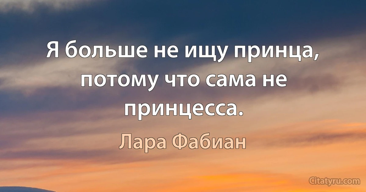 Я больше не ищу принца, потому что сама не принцесса. (Лара Фабиан)