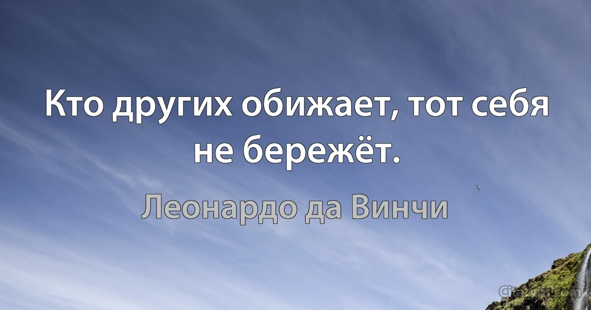 Кто других обижает, тот себя не бережёт. (Леонардо да Винчи)