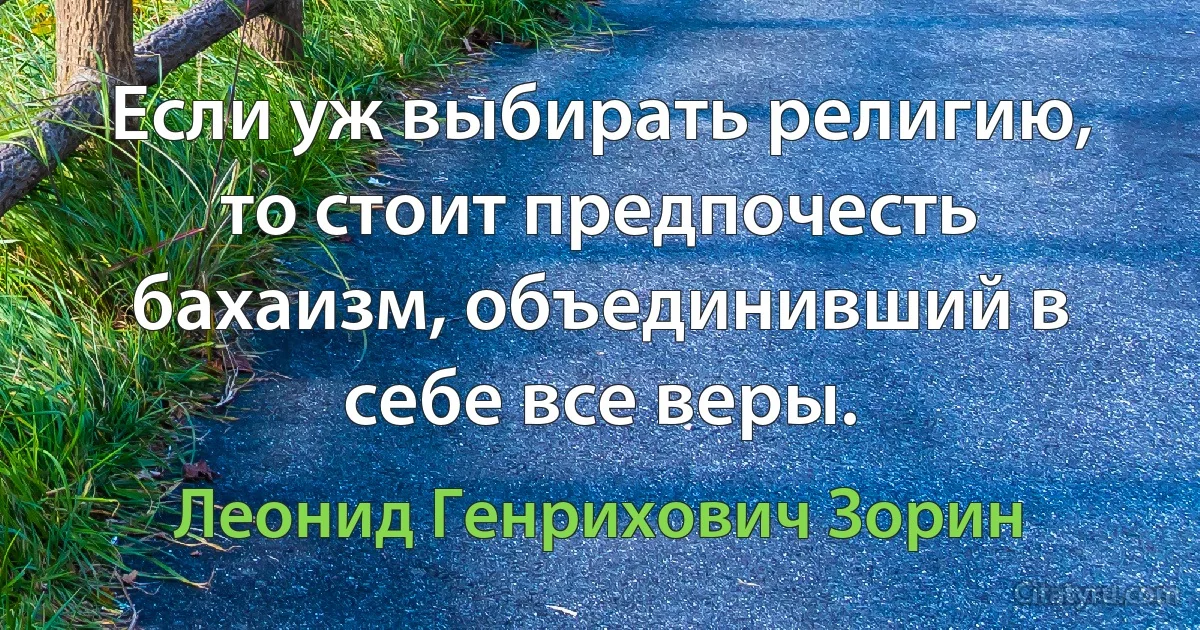 Если уж выбирать религию, то стоит предпочесть бахаизм, объединивший в себе все веры. (Леонид Генрихович Зорин)