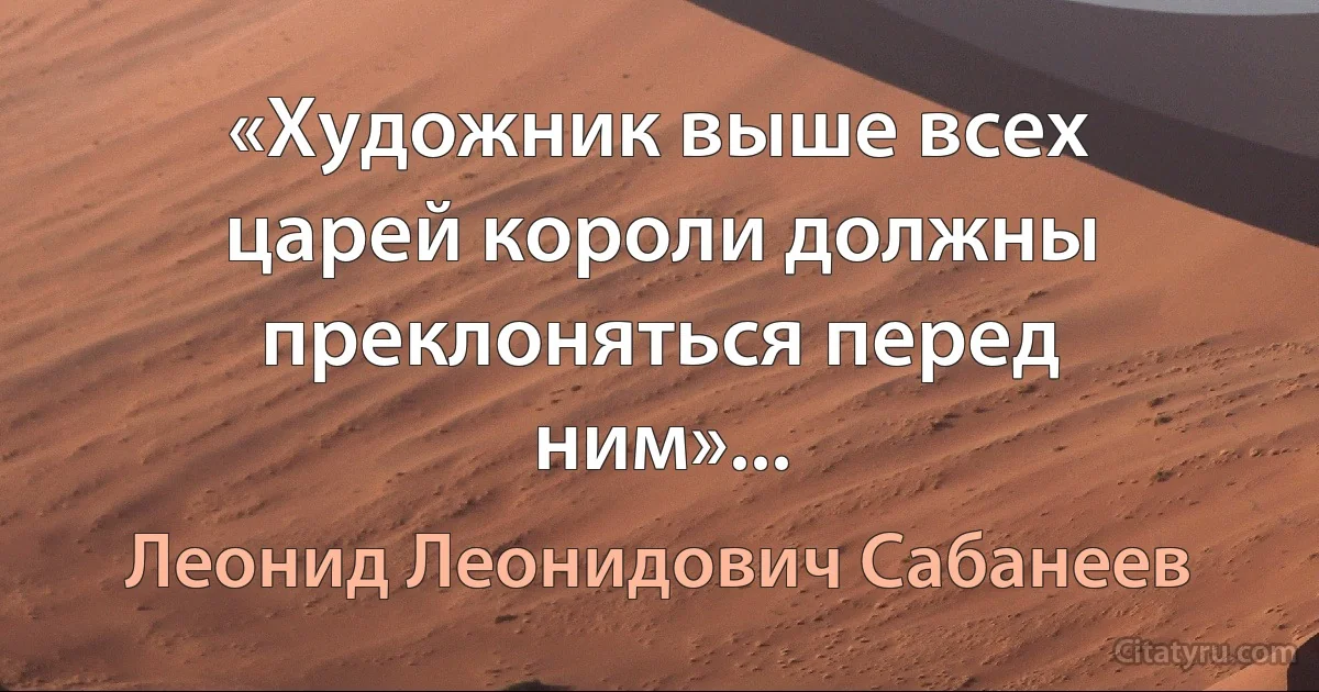 «Художник выше всех царей короли должны преклоняться перед ним»... (Леонид Леонидович Сабанеев)