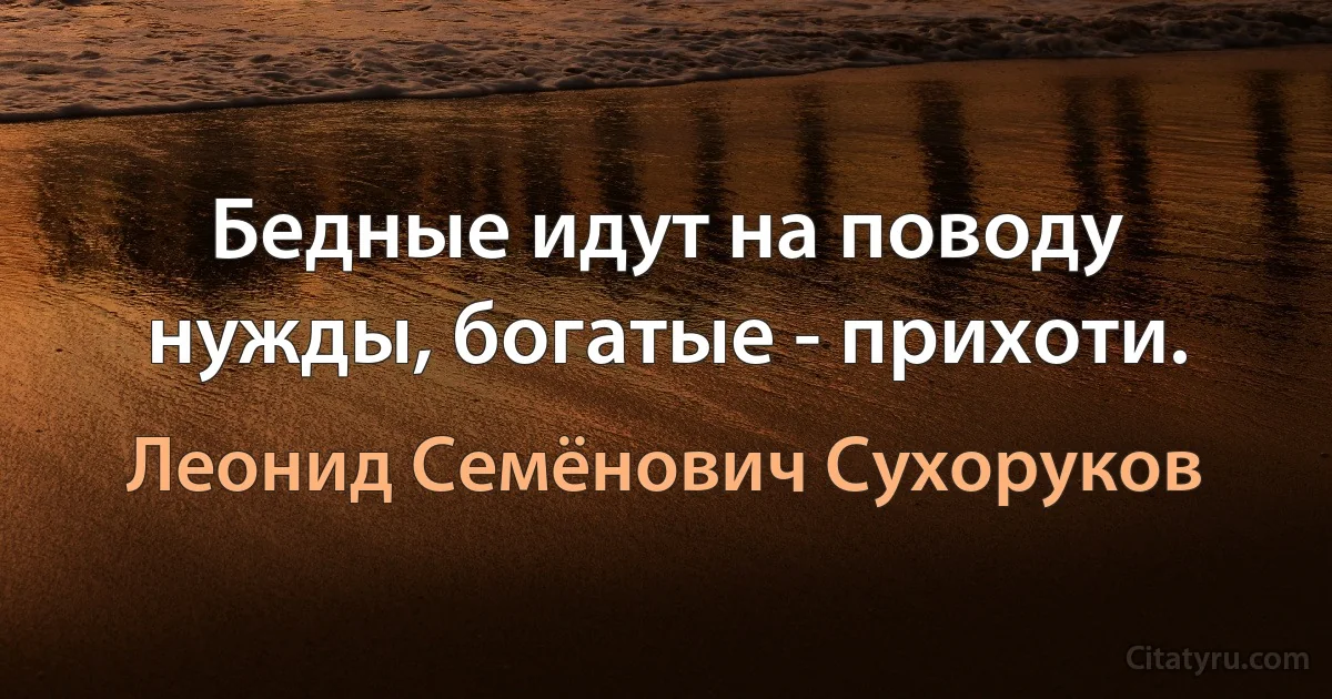 Бедные идут на поводу нужды, богатые - прихоти. (Леонид Семёнович Сухоруков)