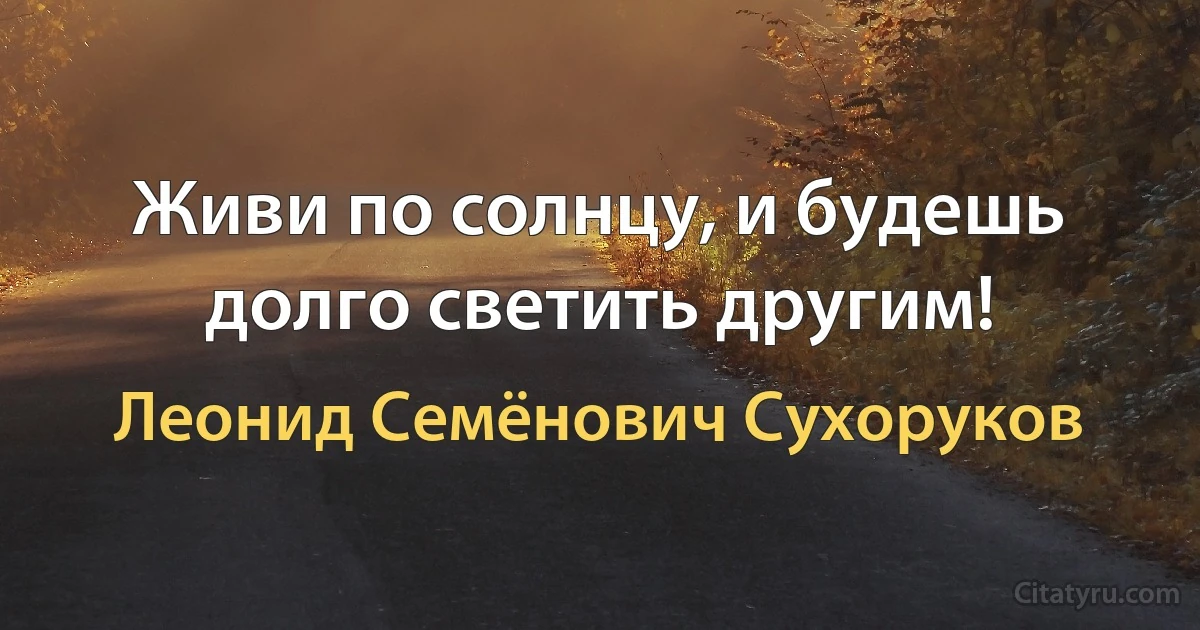 Живи по солнцу, и будешь долго светить другим! (Леонид Семёнович Сухоруков)