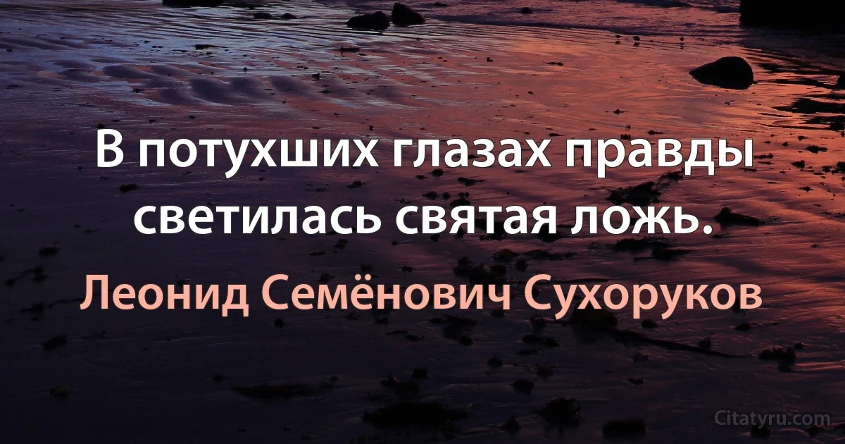 В потухших глазах правды светилась святая ложь. (Леонид Семёнович Сухоруков)