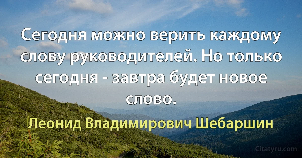 Сегодня можно верить каждому слову руководителей. Но только сегодня - завтра будет новое слово. (Леонид Владимирович Шебаршин)