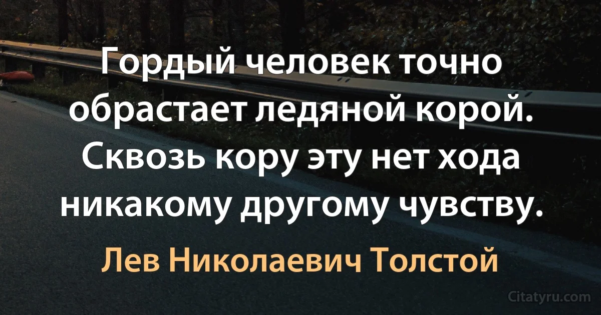 Гордый человек точно обрастает ледяной корой. Сквозь кору эту нет хода никакому другому чувству. (Лев Николаевич Толстой)