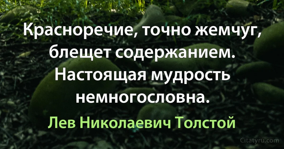 Красноречие, точно жемчуг, блещет содержанием. Настоящая мудрость немногословна. (Лев Николаевич Толстой)