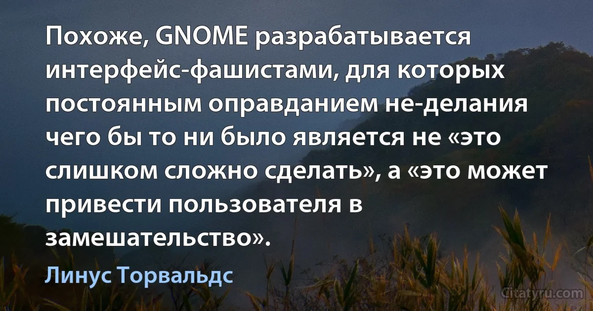 Похоже, GNOME разрабатывается интерфейс-фашистами, для которых постоянным оправданием не-делания чего бы то ни было является не «это слишком сложно сделать», а «это может привести пользователя в замешательство». (Линус Торвальдс)