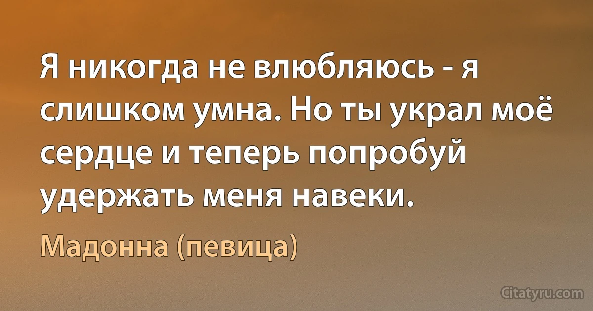 Я никогда не влюбляюсь - я слишком умна. Но ты украл моё сердце и теперь попробуй удержать меня навеки. (Мадонна (певица))