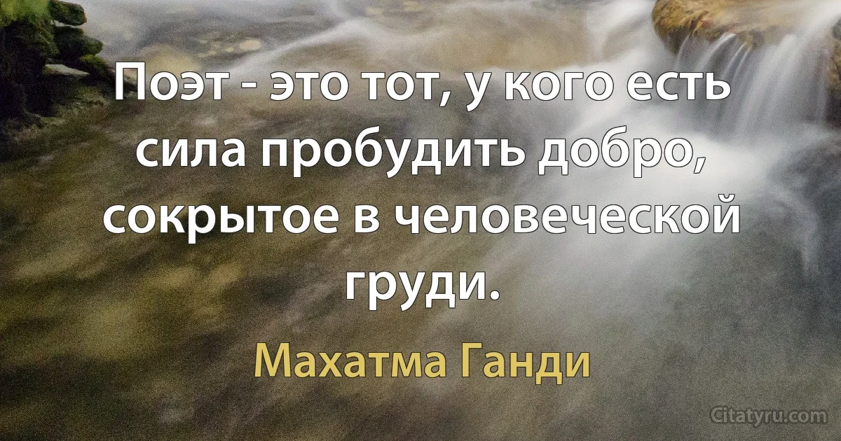 Поэт - это тот, у кого есть сила пробудить добро, сокрытое в человеческой груди. (Махатма Ганди)