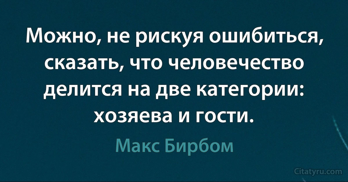 Можно, не рискуя ошибиться, сказать, что человечество делится на две категории: хозяева и гости. (Макс Бирбом)