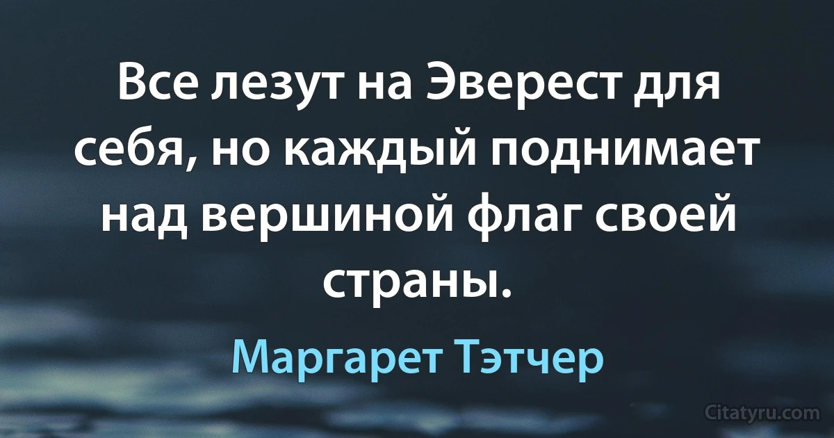 Все лезут на Эверест для себя, но каждый поднимает над вершиной флаг своей страны. (Маргарет Тэтчер)