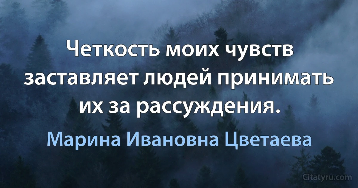 Четкость моих чувств заставляет людей принимать их за рассуждения. (Марина Ивановна Цветаева)