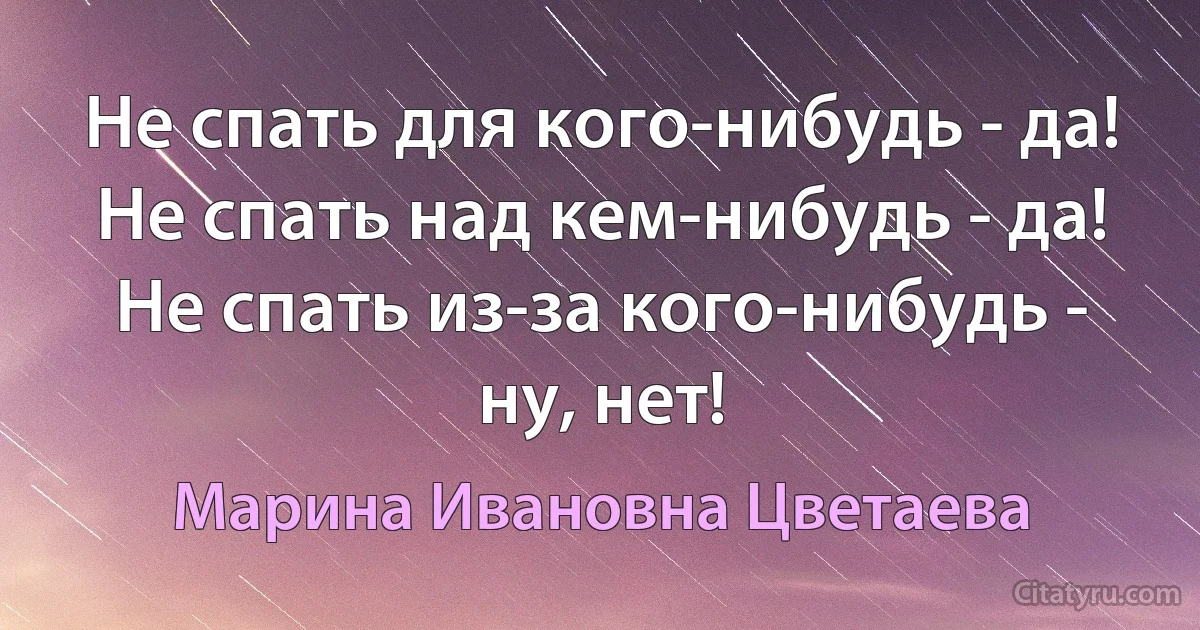 Не спать для кого-нибудь - да!
Не спать над кем-нибудь - да!
Не спать из-за кого-нибудь - ну, нет! (Марина Ивановна Цветаева)