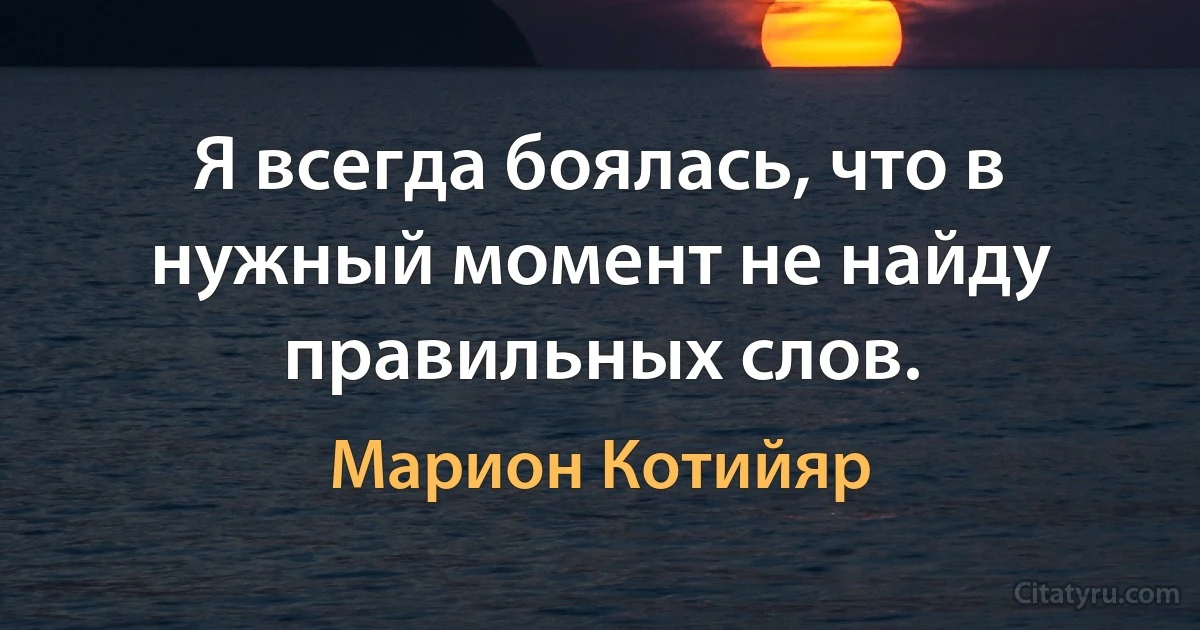 Я всегда боялась, что в нужный момент не найду правильных слов. (Марион Котийяр)