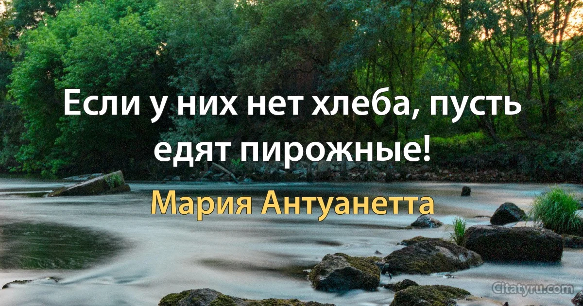 Если у них нет хлеба, пусть едят пирожные! (Мария Антуанетта)