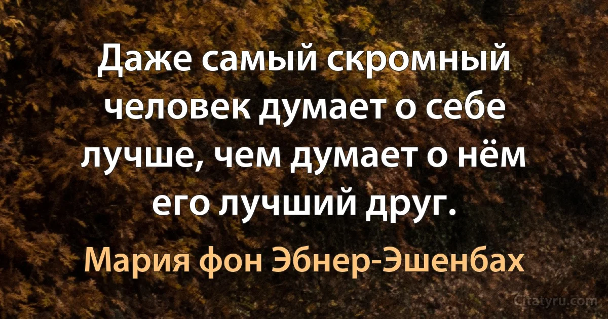 Даже самый скромный человек думает о себе лучше, чем думает о нём его лучший друг. (Мария фон Эбнер-Эшенбах)