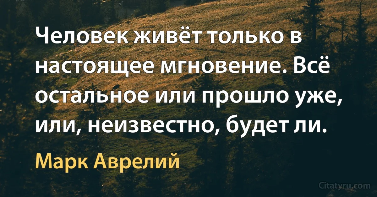 Человек живёт только в настоящее мгновение. Всё остальное или прошло уже, или, неизвестно, будет ли. (Марк Аврелий)