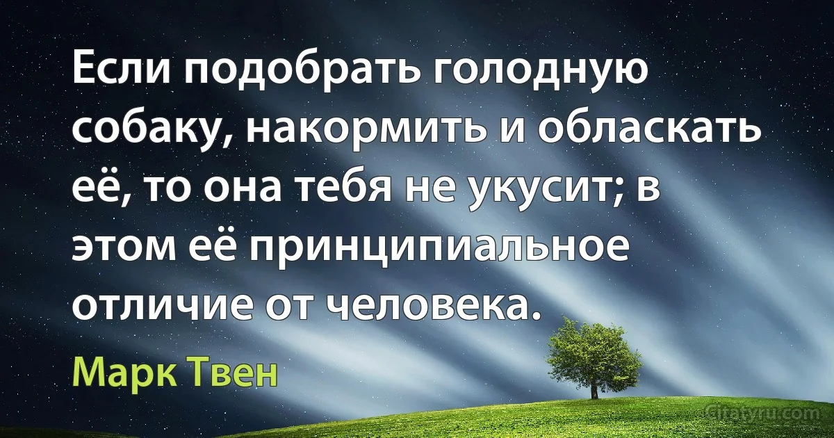 Если подобрать голодную собаку, накормить и обласкать её, то она тебя не укусит; в этом её принципиальное отличие от человека. (Марк Твен)