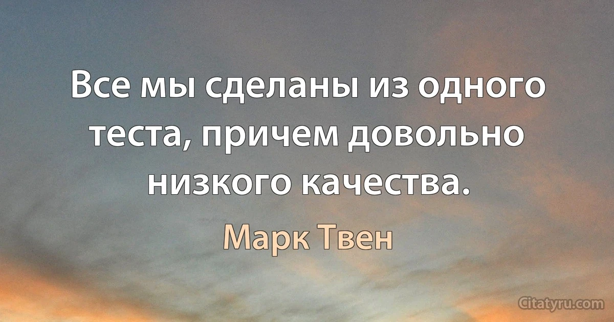 Все мы сделаны из одного теста, причем довольно низкого качества. (Марк Твен)