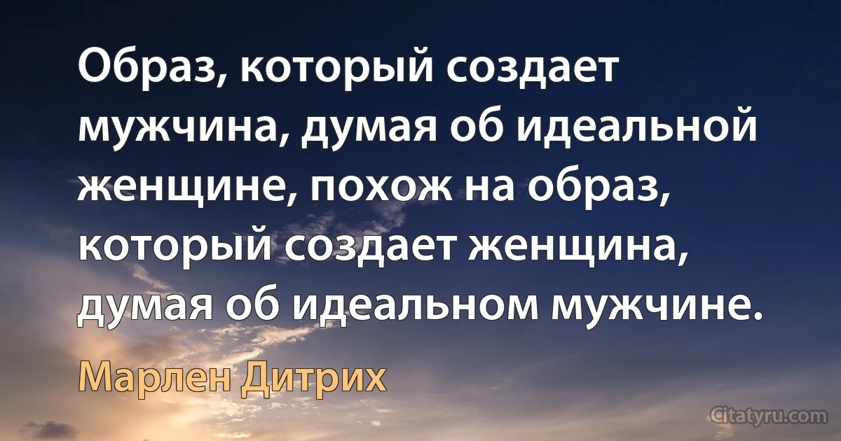 Образ, который создает мужчина, думая об идеальной женщине, похож на образ, который создает женщина, думая об идеальном мужчине. (Марлен Дитрих)