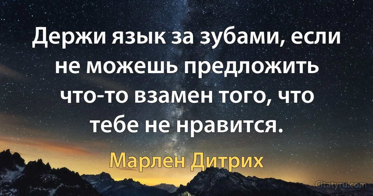 Держи язык за зубами, если не можешь предложить что-то взамен того, что тебе не нравится. (Марлен Дитрих)