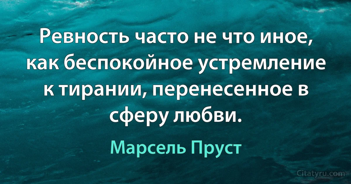 Ревность часто не что иное, как беспокойное устремление к тирании, перенесенное в сферу любви. (Марсель Пруст)