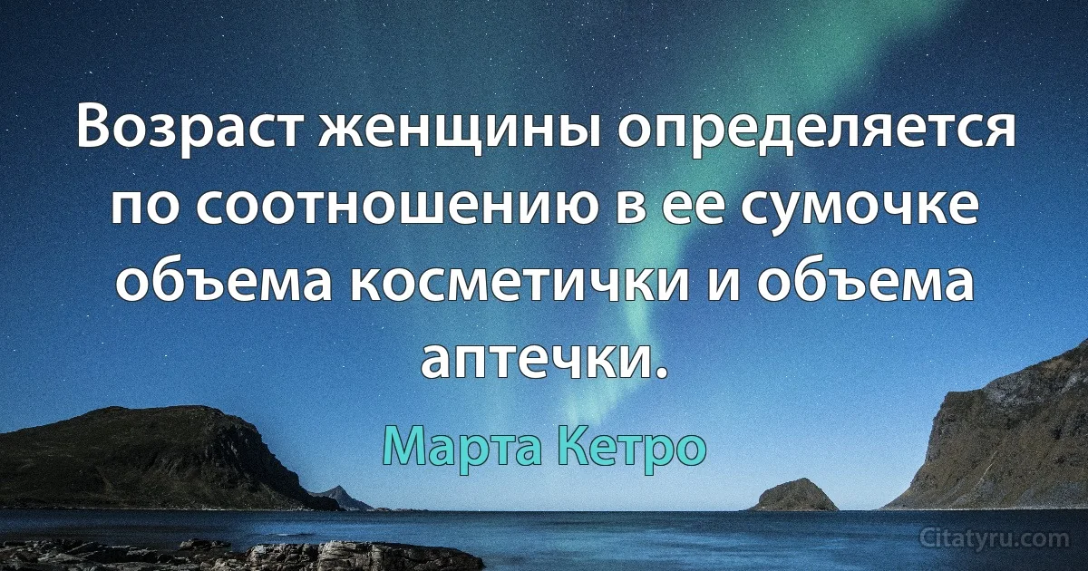 Возраст женщины определяется по соотношению в ее сумочке объема косметички и объема аптечки. (Марта Кетро)