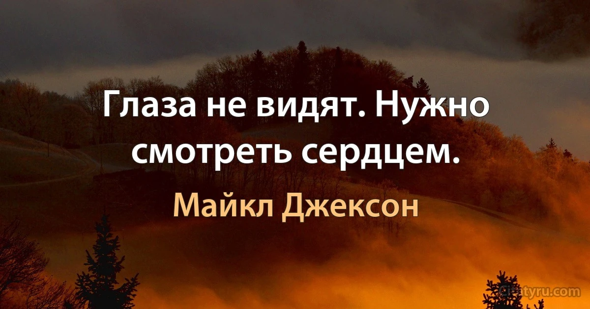 Глаза не видят. Нужно смотреть сердцем. (Майкл Джексон)