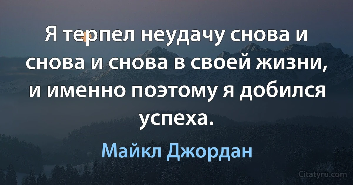 Я терпел неудачу снова и снова и снова в своей жизни, и именно поэтому я добился успеха. (Майкл Джордан)