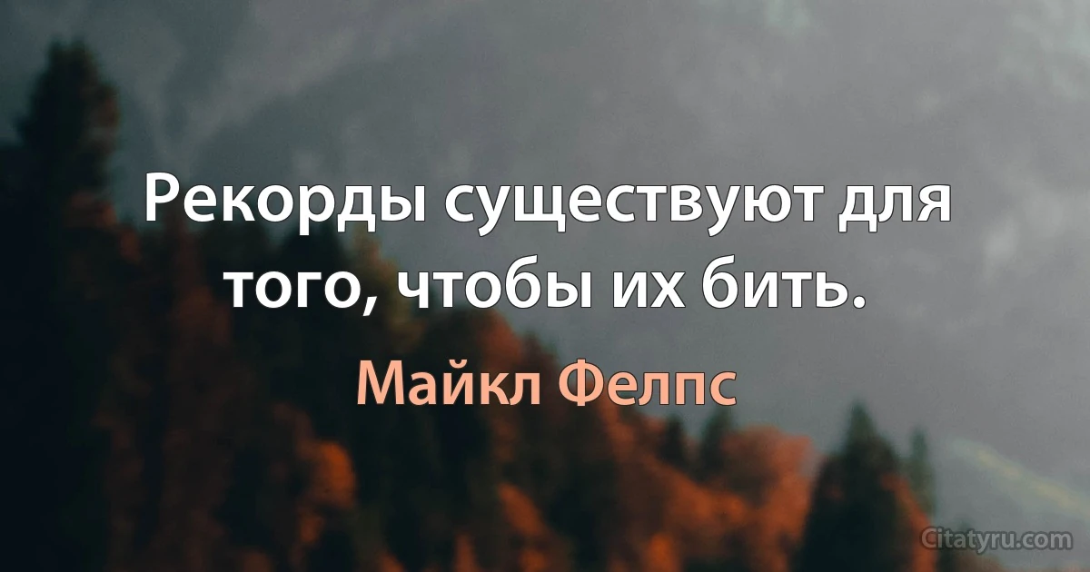 Рекорды существуют для того, чтобы их бить. (Майкл Фелпс)