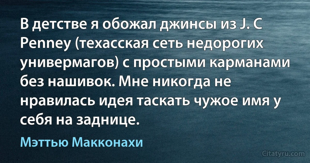 В детстве я обожал джинсы из J. C Penney (техасская сеть недорогих универмагов) с простыми карманами без нашивок. Мне никогда не нравилась идея таскать чужое имя у себя на заднице. (Мэттью Макконахи)