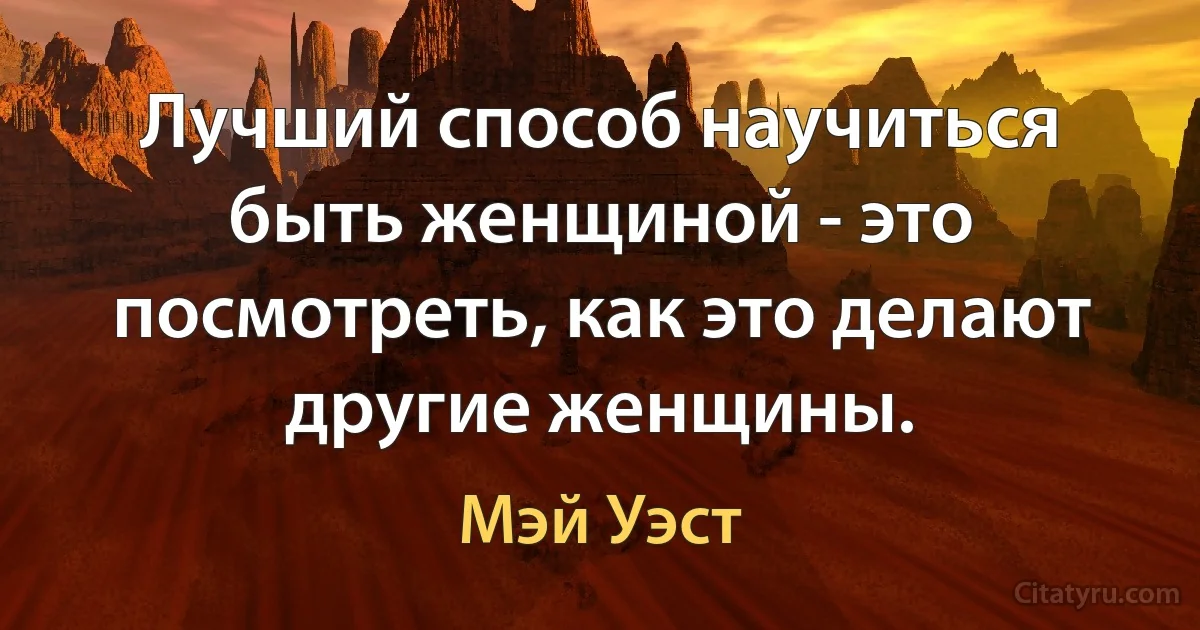 Лучший способ научиться быть женщиной - это посмотреть, как это делают другие женщины. (Мэй Уэст)