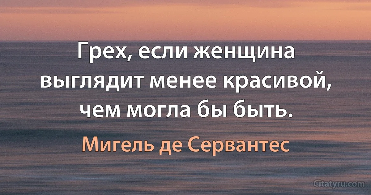 Грех, если женщина выглядит менее красивой, чем могла бы быть. (Мигель де Сервантес)