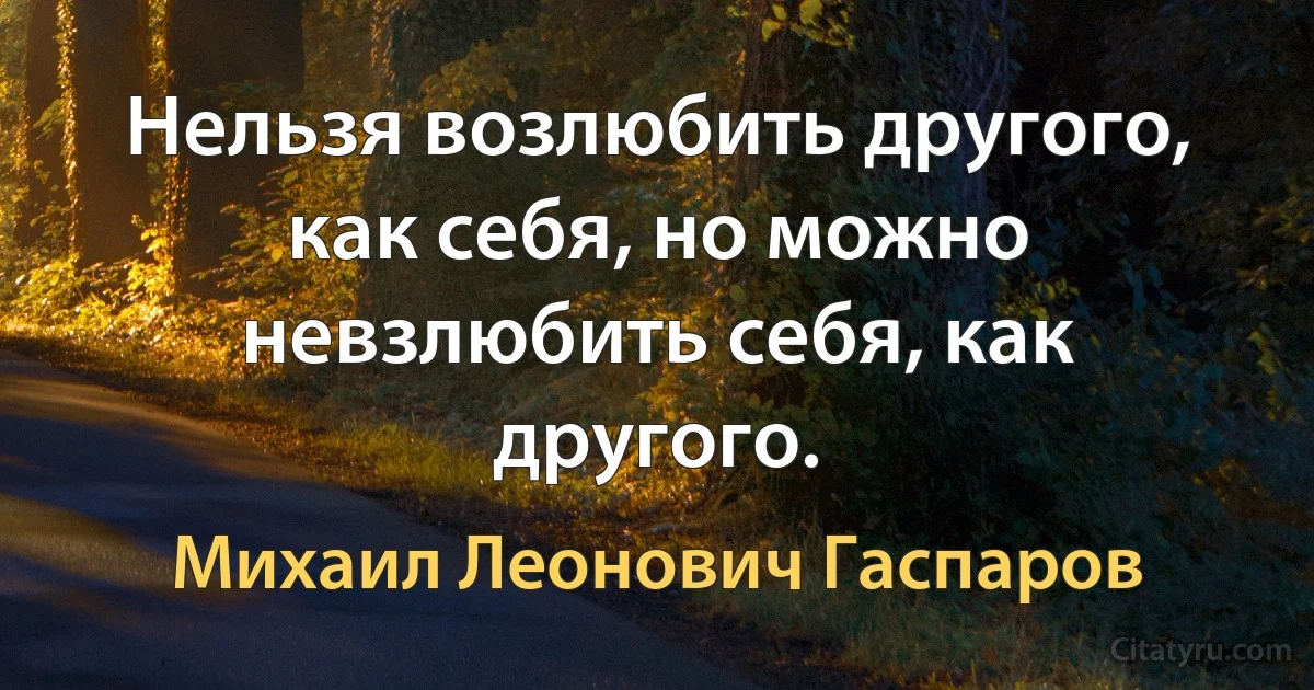 Нельзя возлюбить другого, как себя, но можно невзлюбить себя, как другого. (Михаил Леонович Гаспаров)