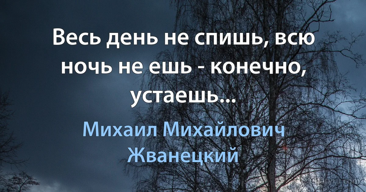 Весь день не спишь, всю ночь не ешь - конечно, устаешь... (Михаил Михайлович Жванецкий)