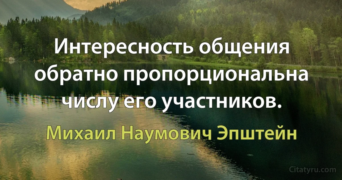 Интересность общения обратно пропорциональна числу его участников. (Михаил Наумович Эпштейн)